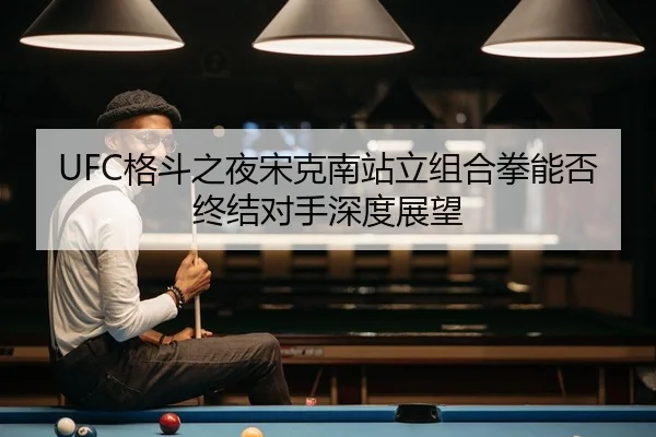 UFC格斗之夜宋克南站立组合拳能否终结对手深度展望