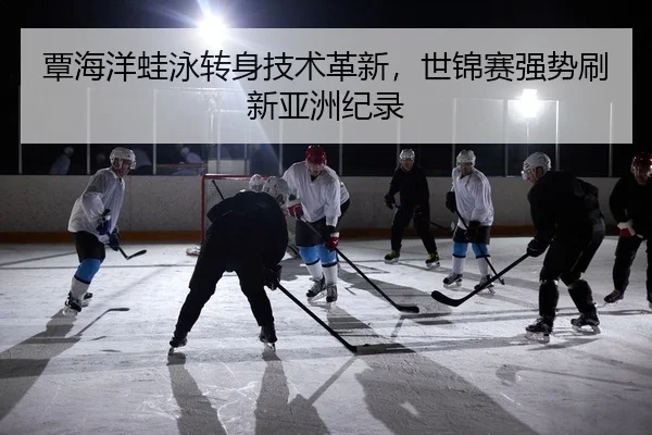 覃海洋蛙泳转身技术革新，世锦赛强势刷新亚洲纪录